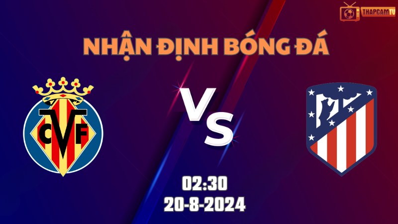 Nhận định bóng đá Villarreal vs Atletico Madrid 02h30 ngày 20/8